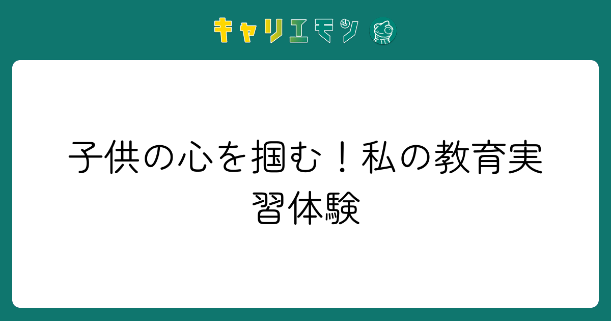 子供の心を掴む！私の教育実習体験