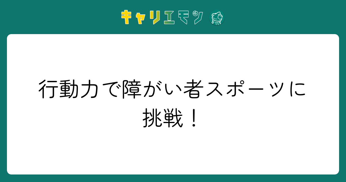 行動力で障がい者スポーツに挑戦！