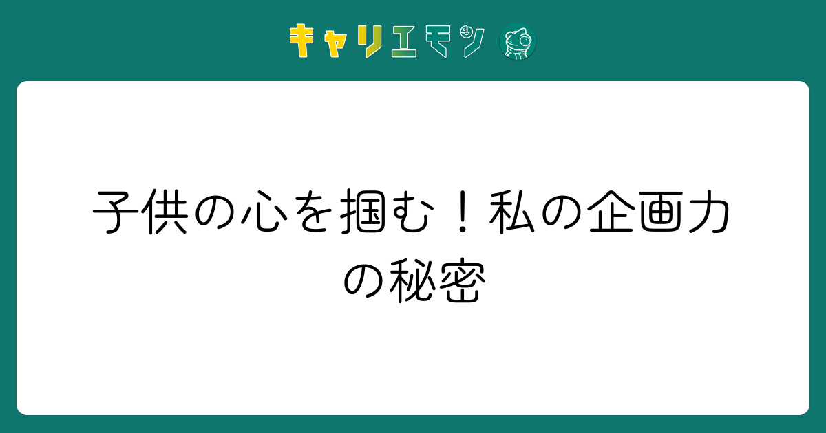 子供の心を掴む！私の企画力の秘密
