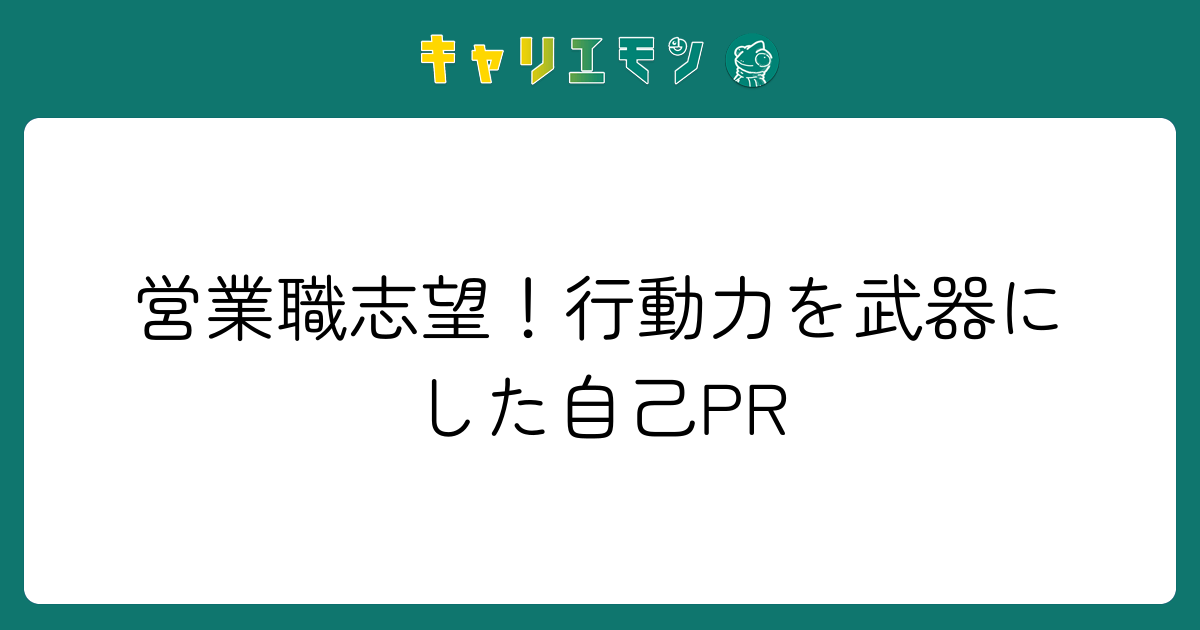営業職志望！行動力を武器にした自己PR