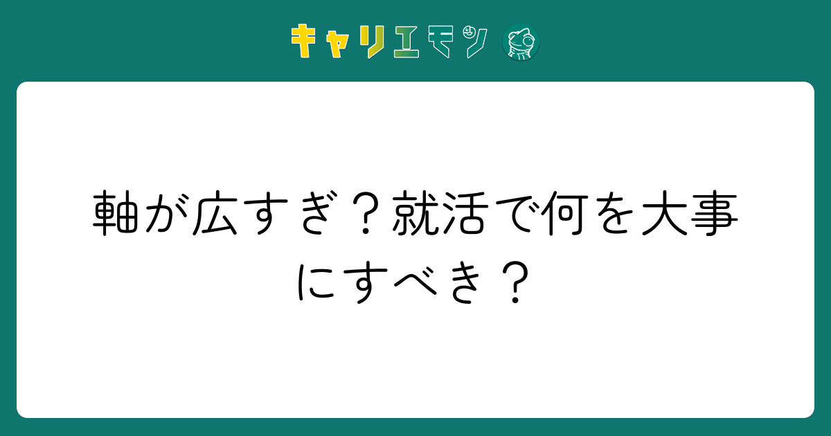 軸が広すぎ？就活で何を大事にすべき？