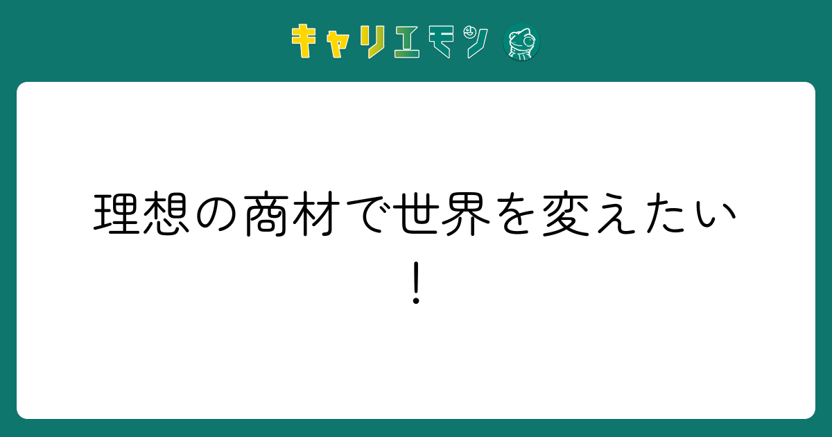 理想の商材で世界を変えたい！