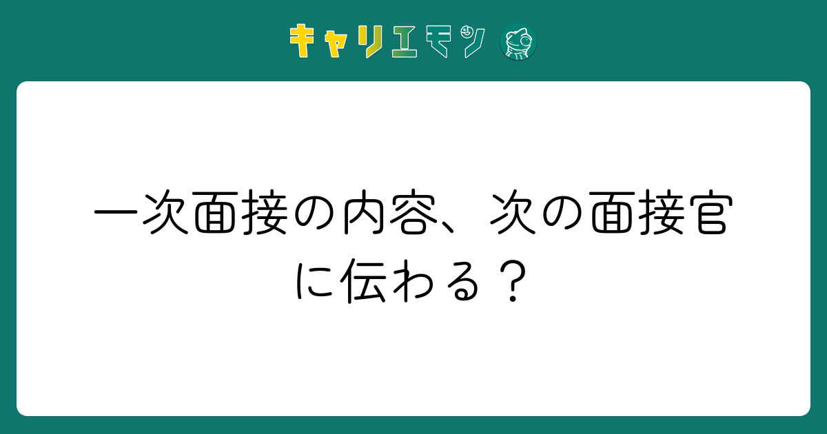 一次面接の内容、次の面接官に伝わる？