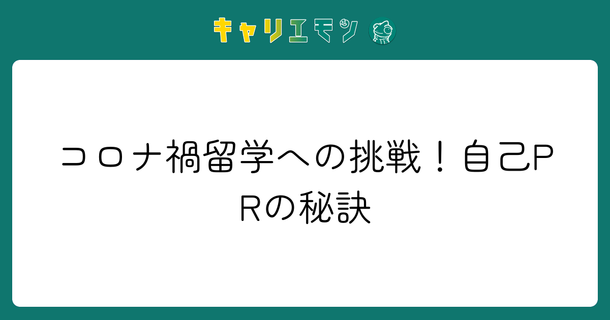 コロナ禍留学への挑戦！自己PRの秘訣