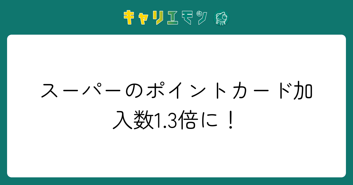 スーパーのポイントカード加入数1.3倍に！