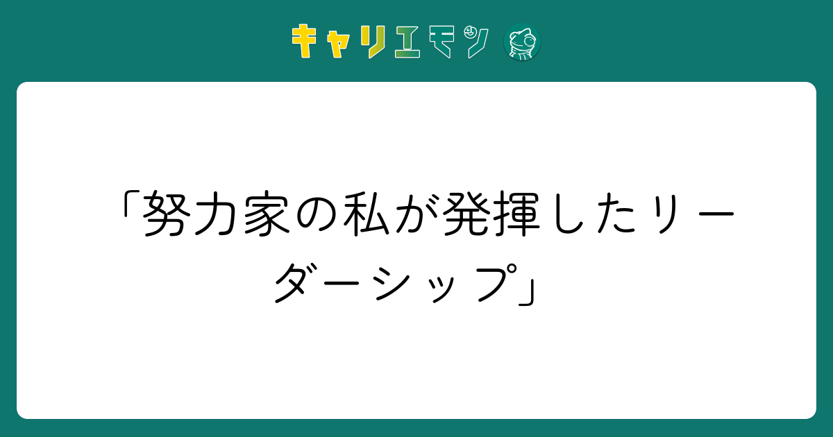 「努力家の私が発揮したリーダーシップ」