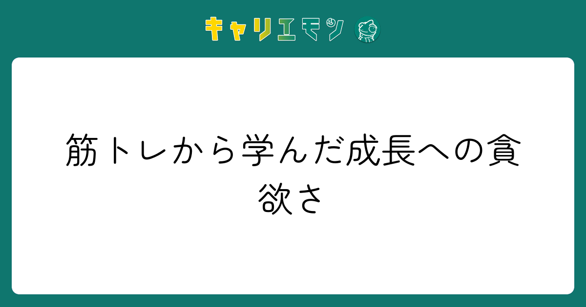 筋トレから学んだ成長への貪欲さ