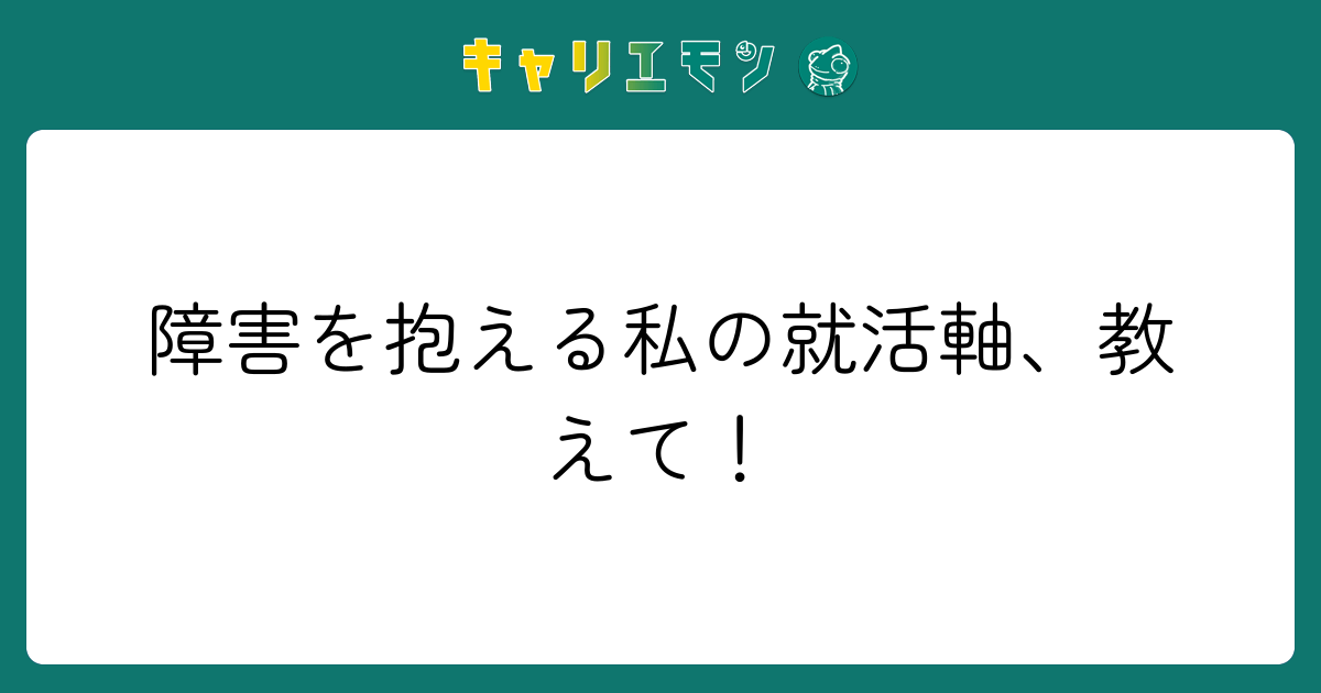 障害を抱える私の就活軸、教えて！