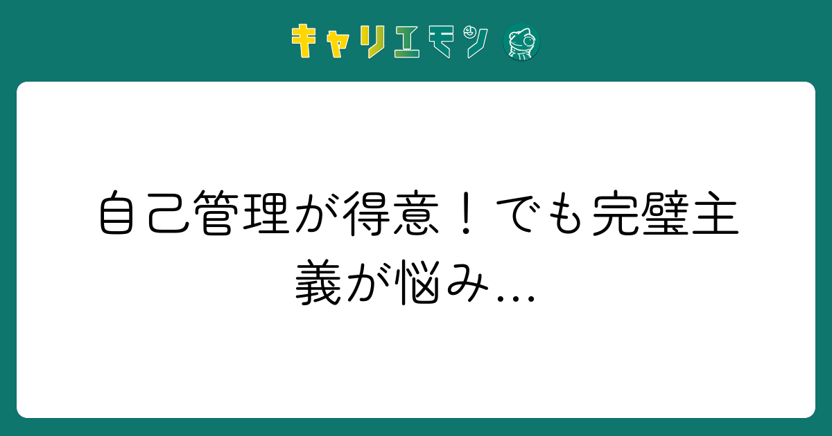 自己管理が得意！でも完璧主義が悩み…