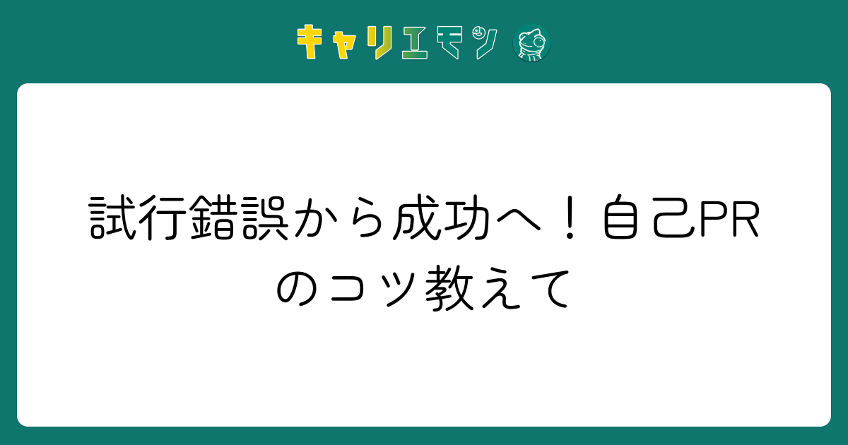 試行錯誤から成功へ！自己PRのコツ教えて