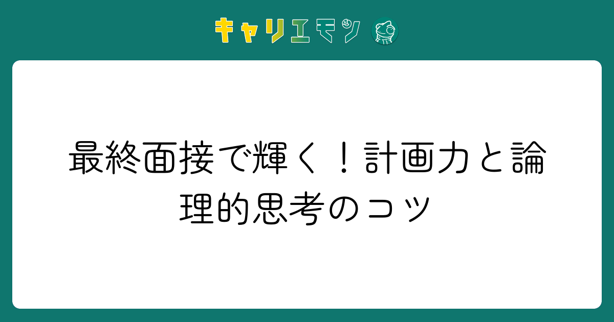 最終面接で輝く！計画力と論理的思考のコツ