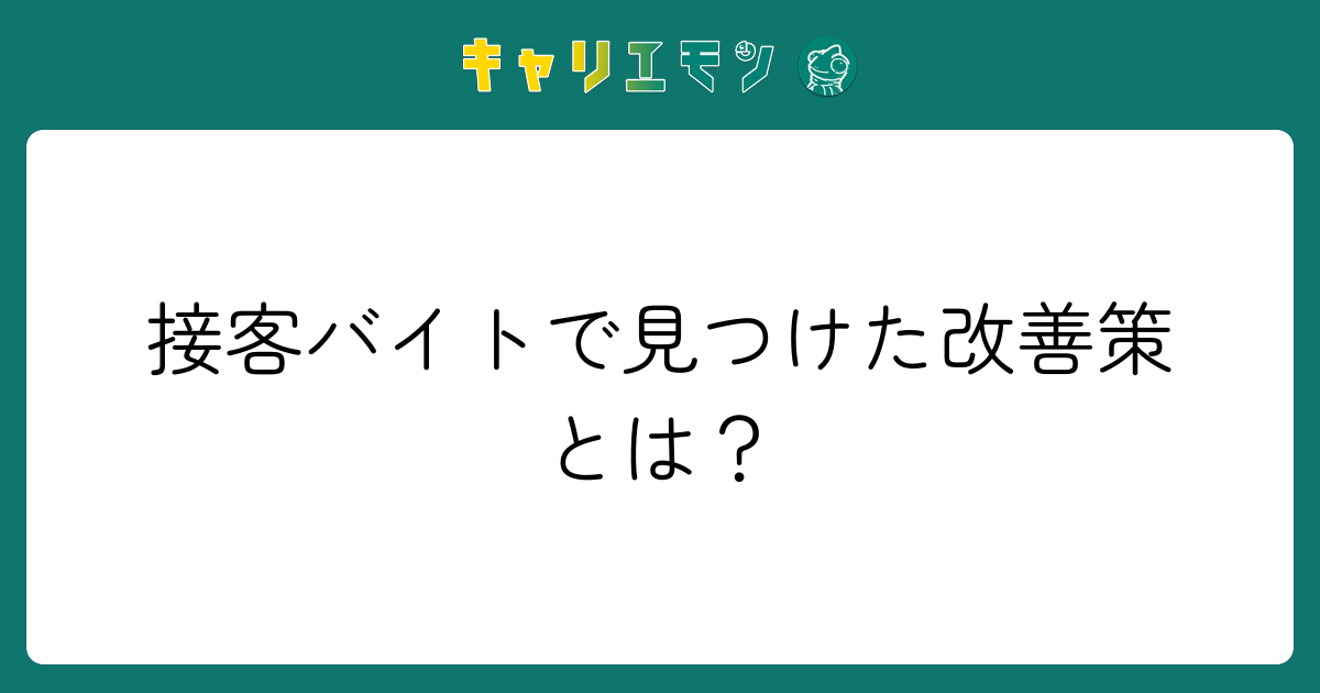 接客バイトで見つけた改善策とは？
