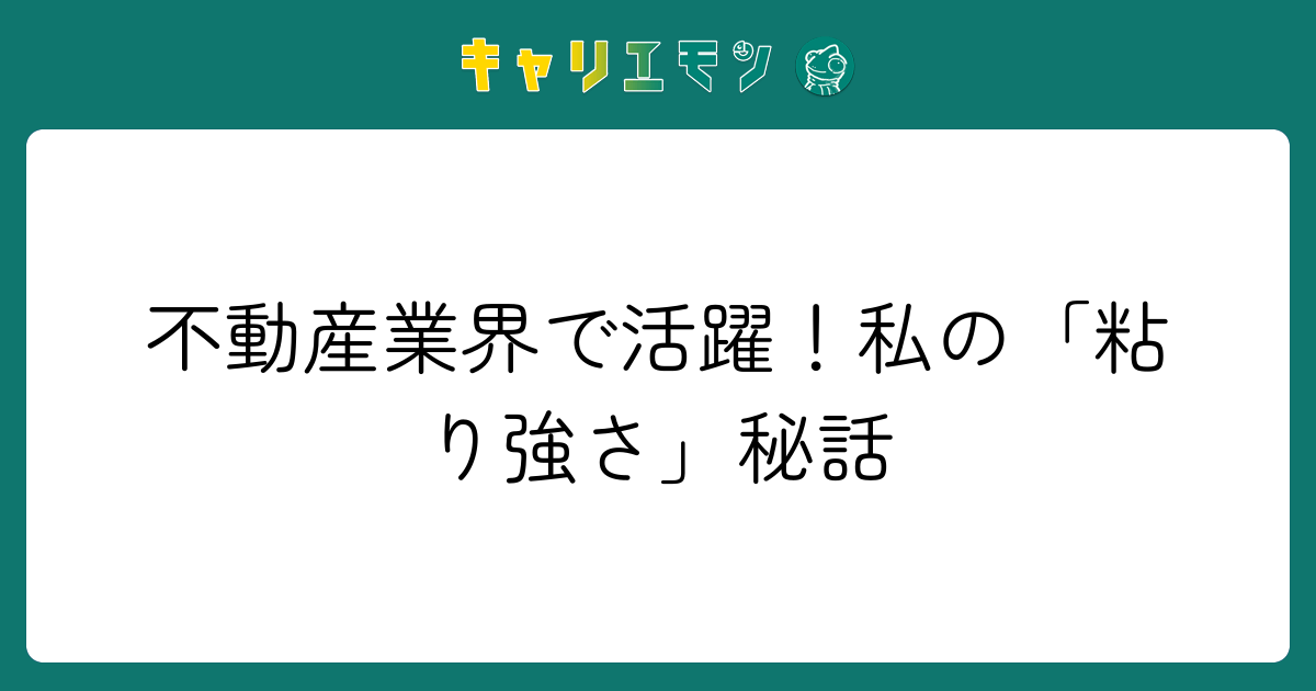 不動産業界で活躍！私の「粘り強さ」秘話