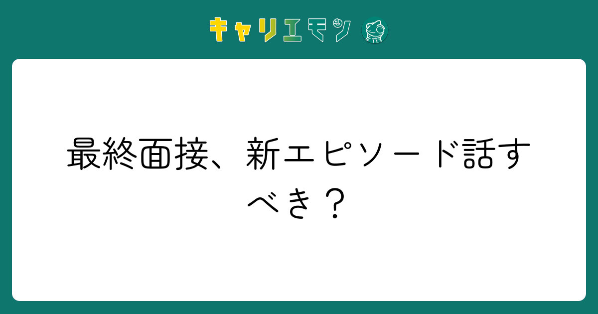 最終面接、新エピソード話すべき？