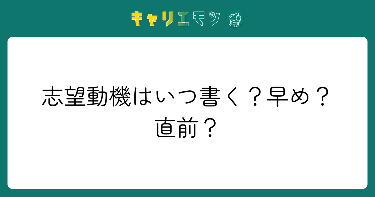 志望動機はいつ書く？早め？直前？
