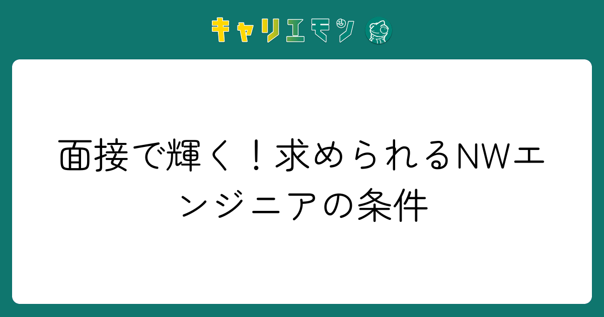 面接で輝く！求められるNWエンジニアの条件