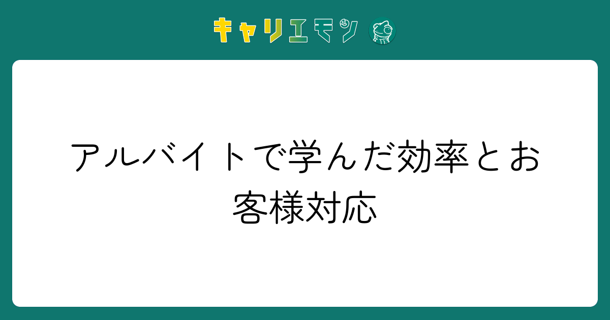 アルバイトで学んだ効率とお客様対応