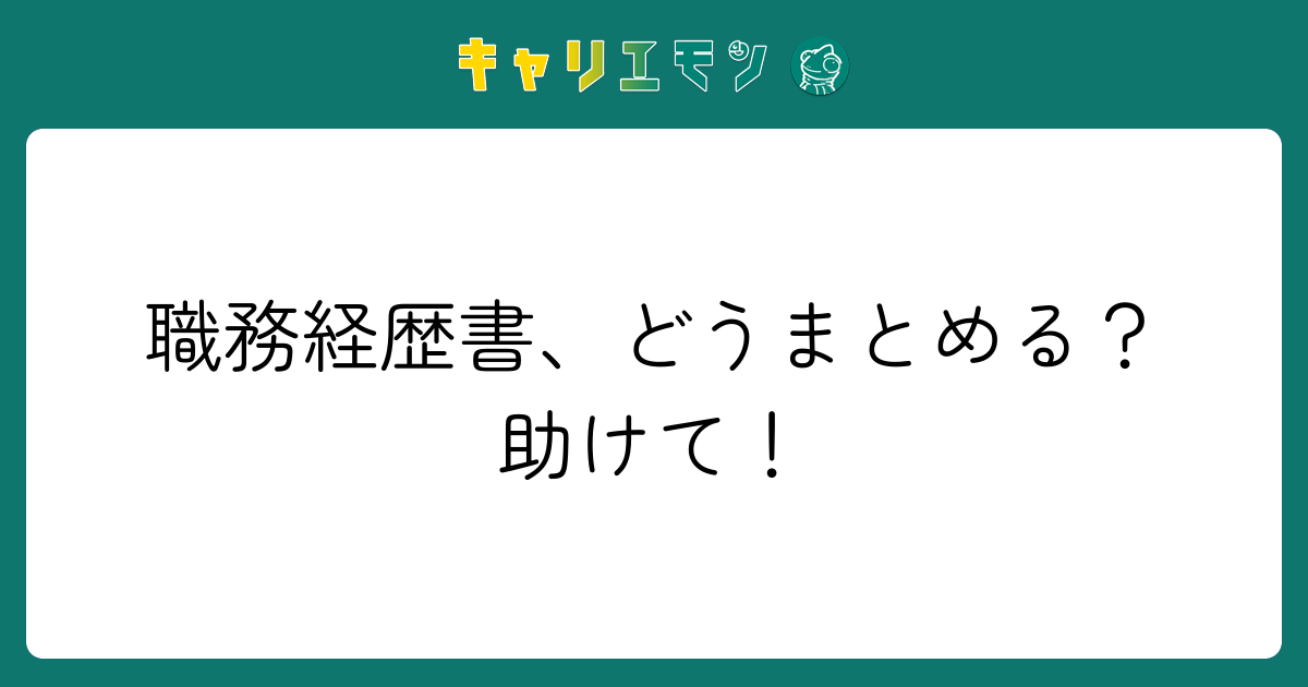 職務経歴書、どうまとめる？助けて！