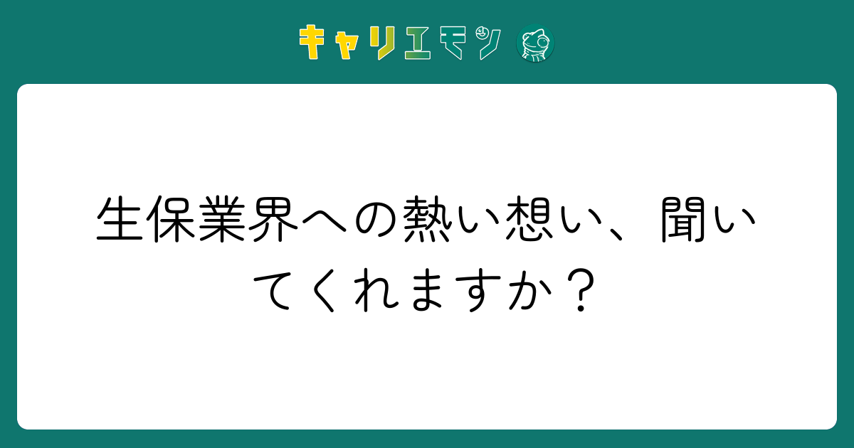 生保業界への熱い想い、聞いてくれますか？