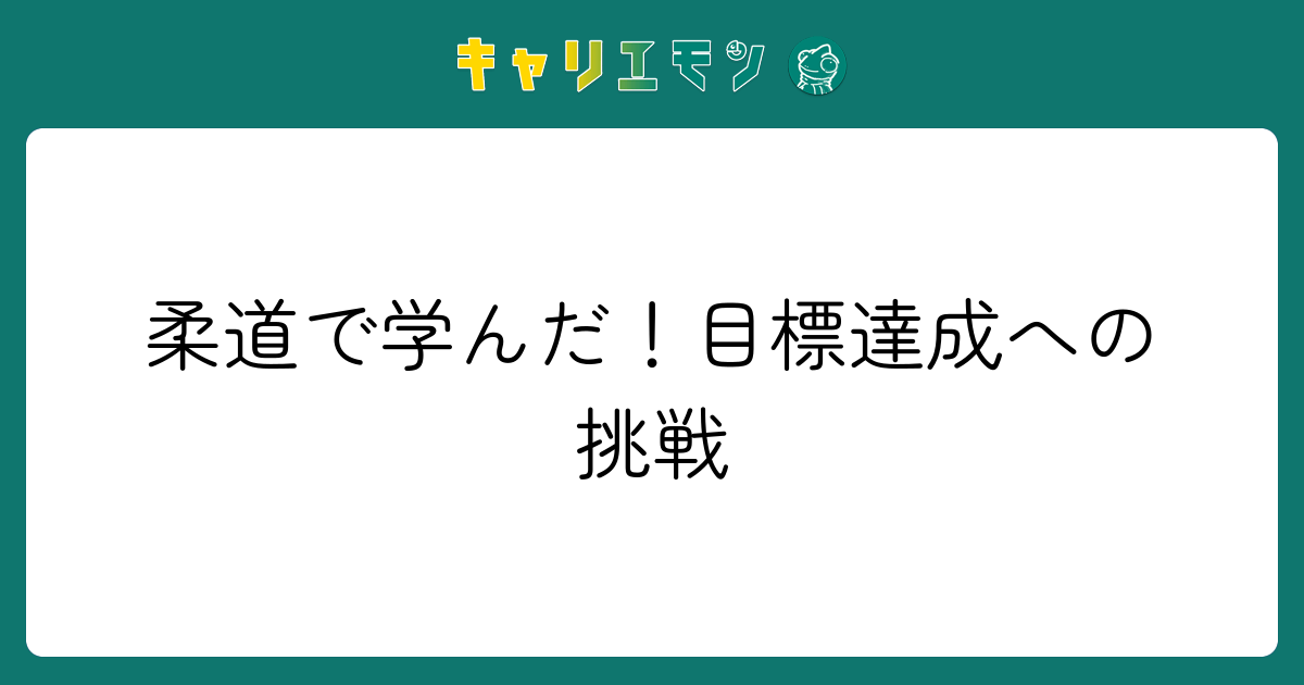 柔道で学んだ！目標達成への挑戦