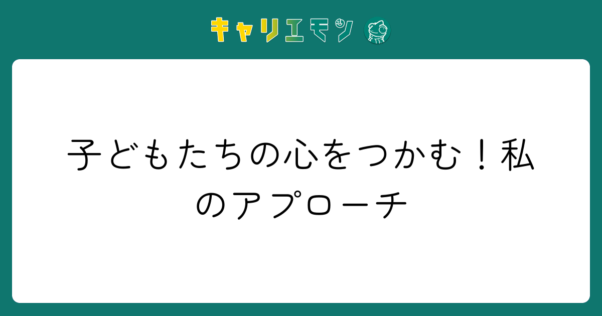 子どもたちの心をつかむ！私のアプローチ