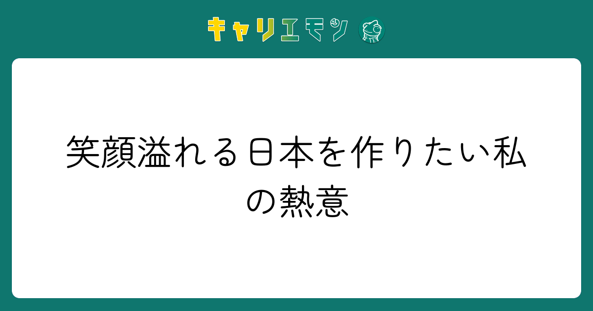笑顔溢れる日本を作りたい私の熱意
