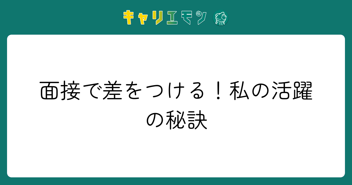 面接で差をつける！私の活躍の秘訣