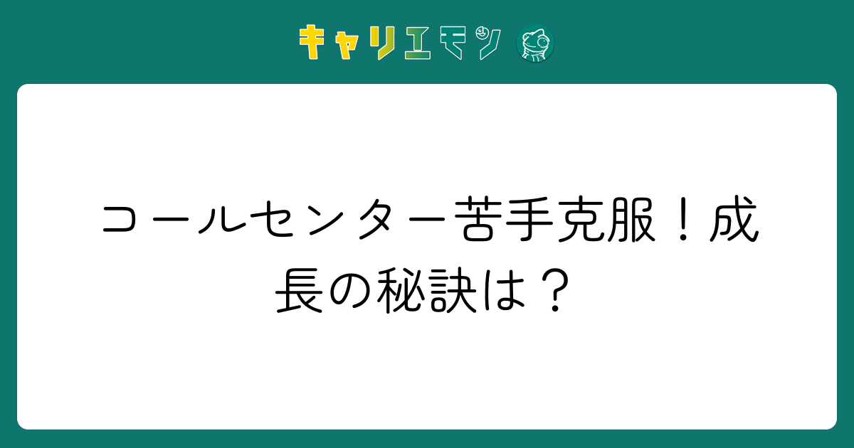 コールセンター苦手克服！成長の秘訣は？