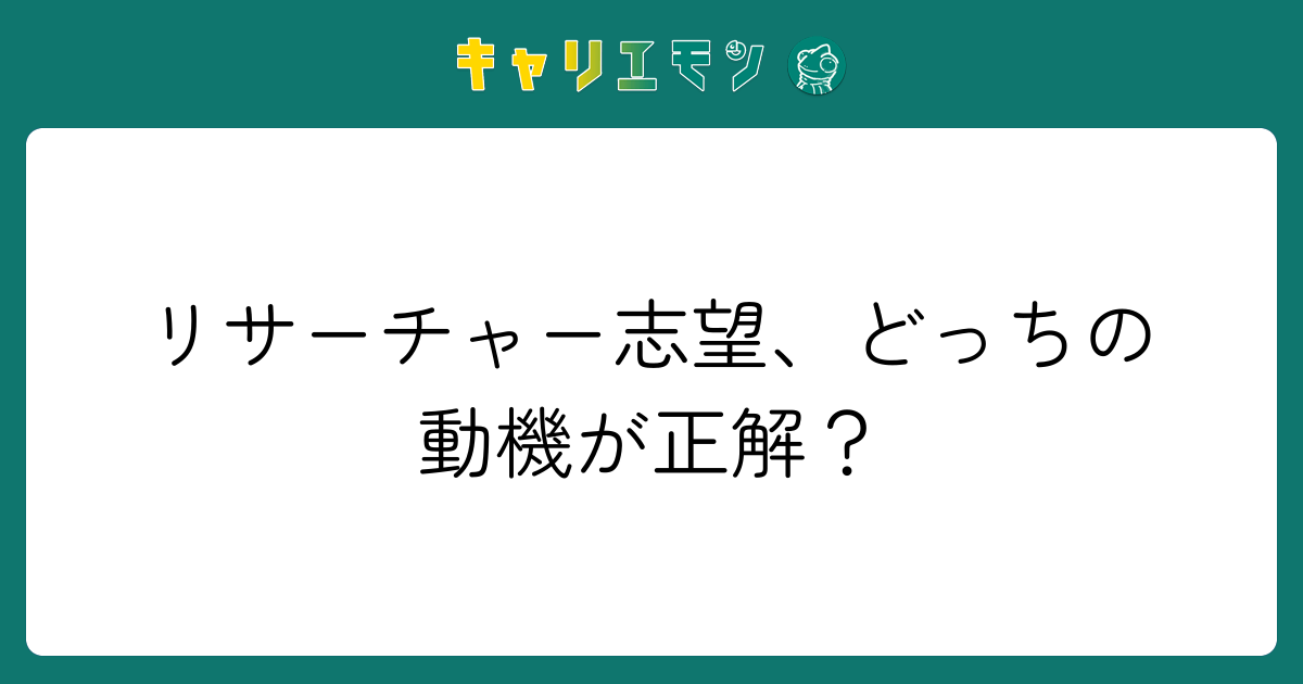 リサーチャー志望、どっちの動機が正解？