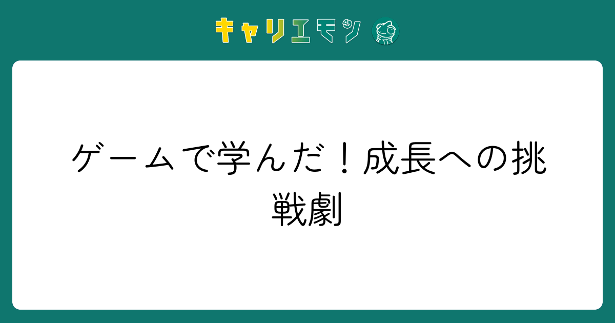 ゲームで学んだ！成長への挑戦劇