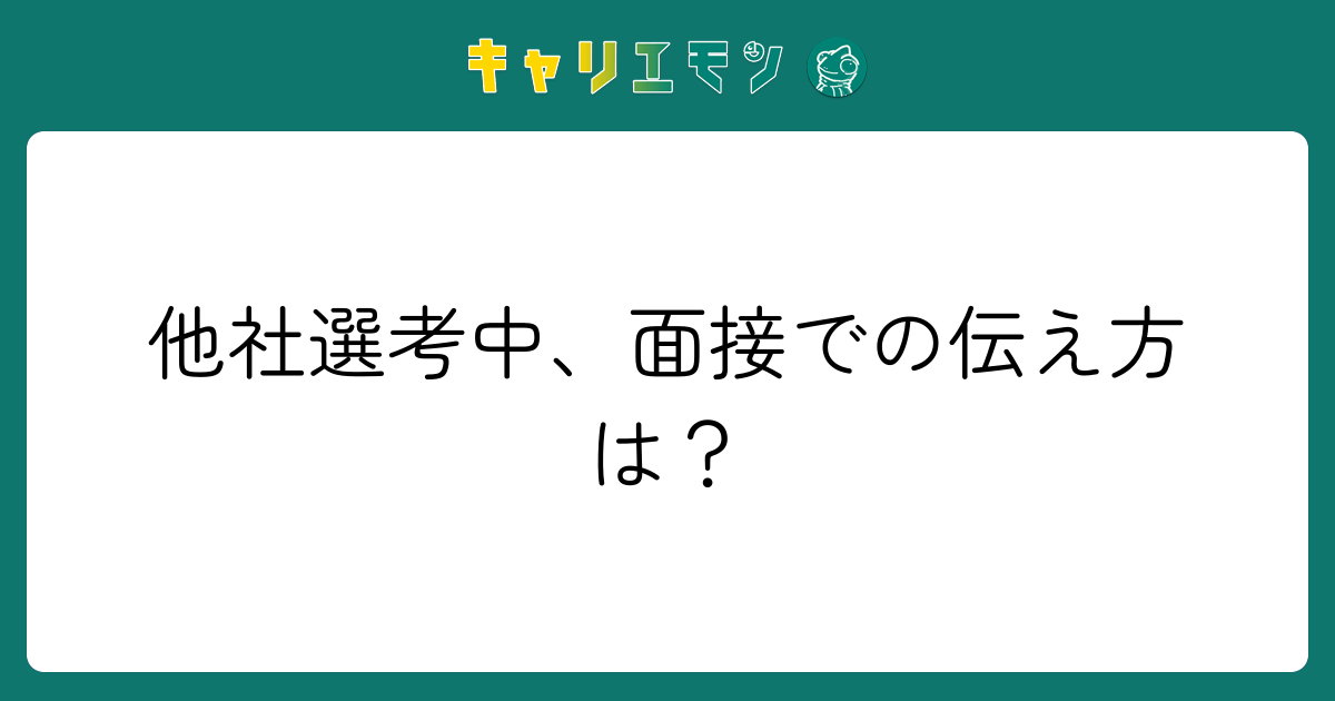 他社選考中、面接での伝え方は？