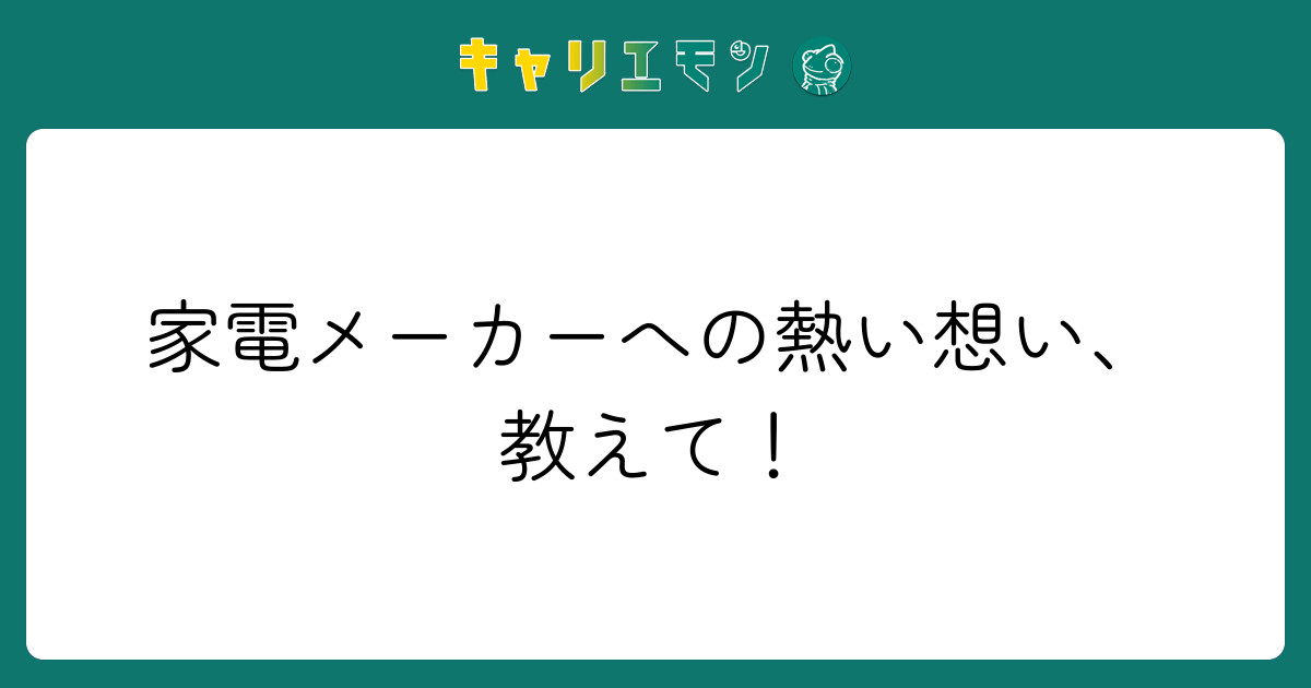 家電メーカーへの熱い想い、教えて！