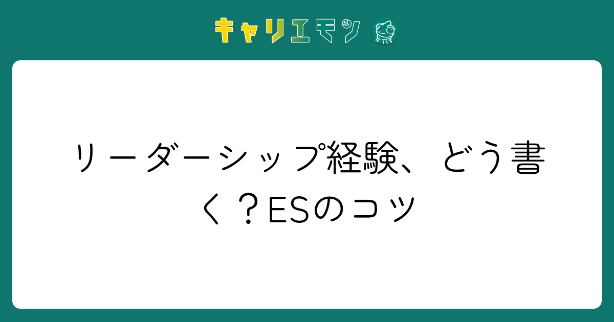 リーダーシップ経験、どう書く？ESのコツ