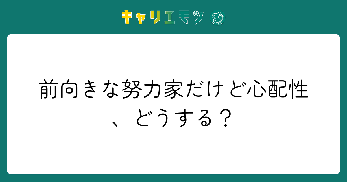 前向きな努力家だけど心配性、どうする？