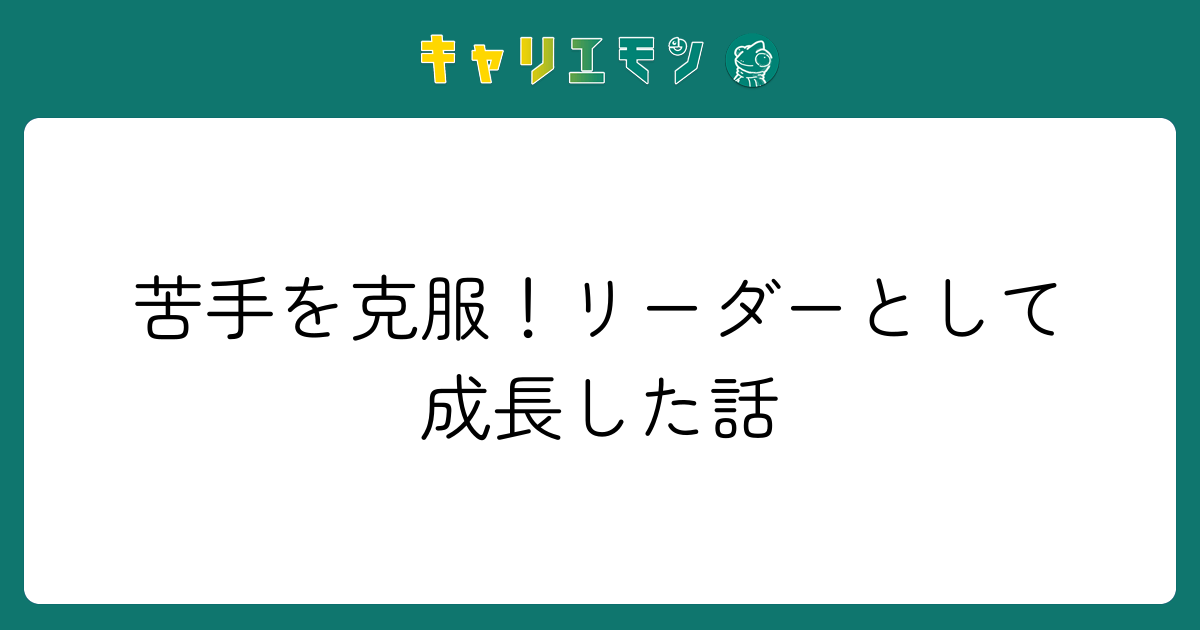 苦手を克服！リーダーとして成長した話