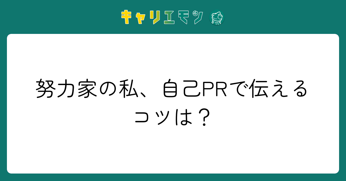 努力家の私、自己PRで伝えるコツは？