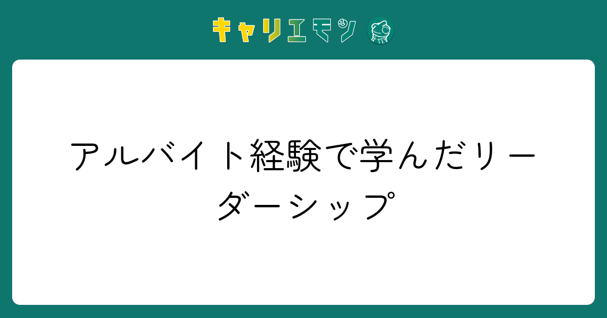 アルバイト経験で学んだリーダーシップ