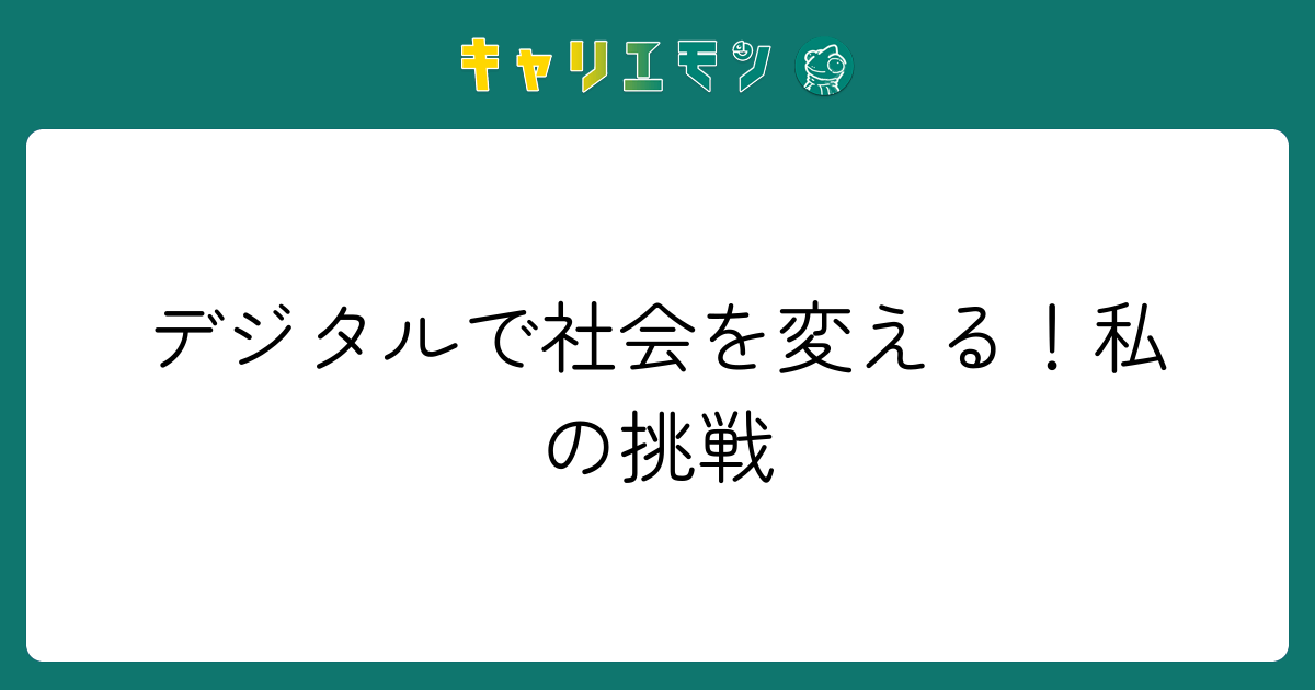 デジタルで社会を変える！私の挑戦
