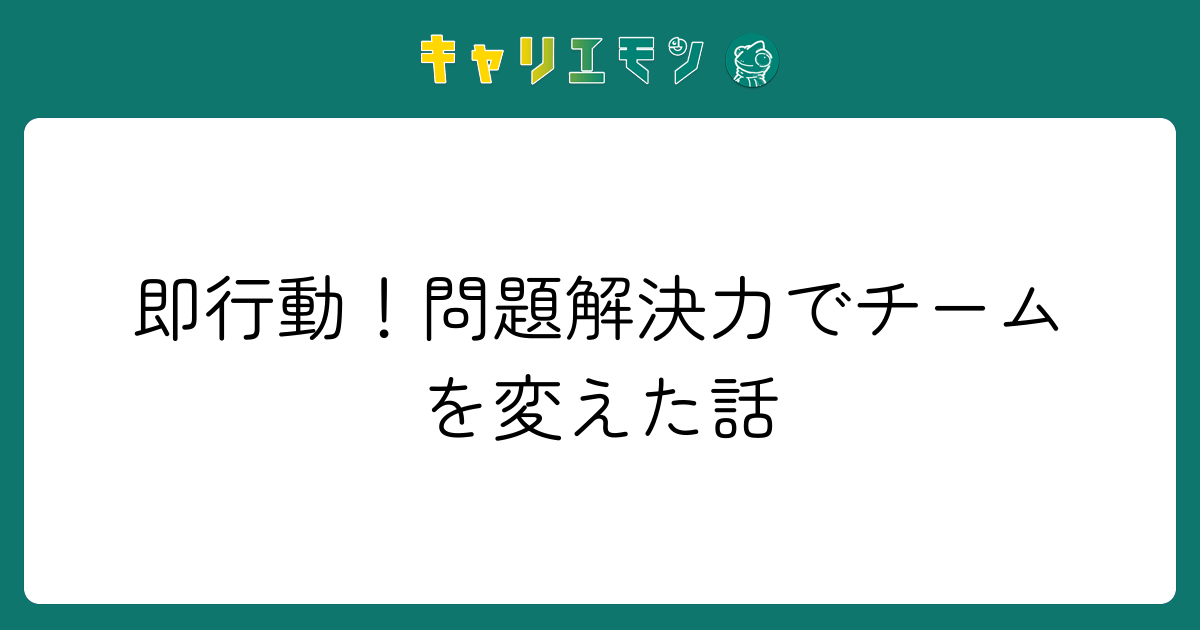 即行動！問題解決力でチームを変えた話