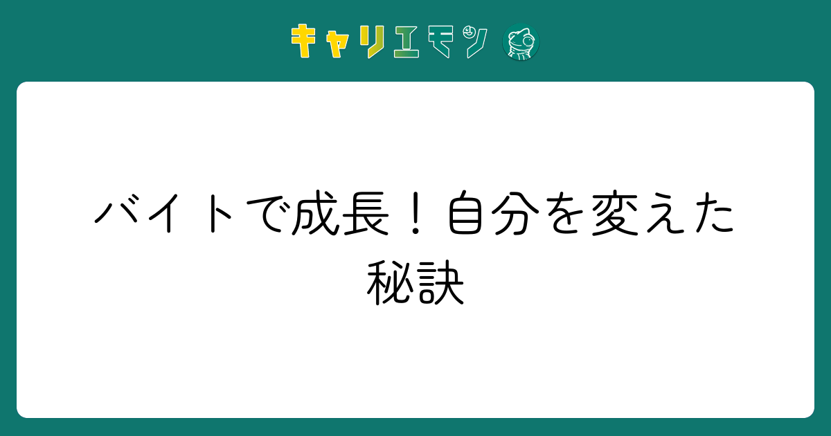 バイトで成長！自分を変えた秘訣