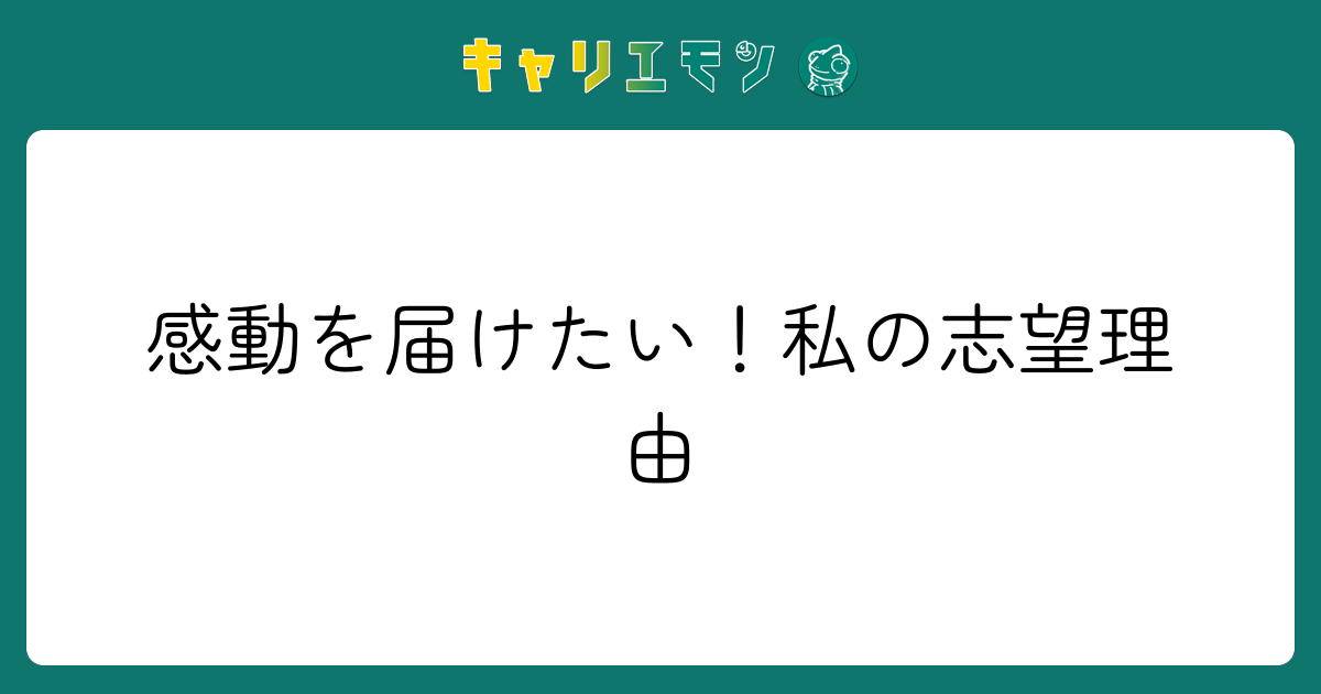 感動を届けたい！私の志望理由