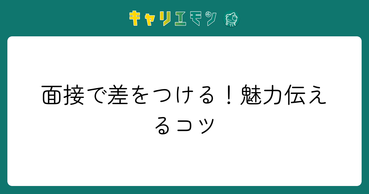 面接で差をつける！魅力伝えるコツ