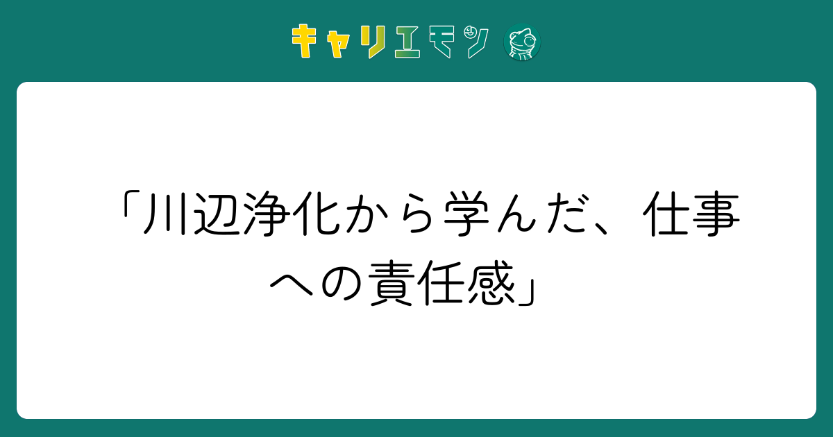 「川辺浄化から学んだ、仕事への責任感」