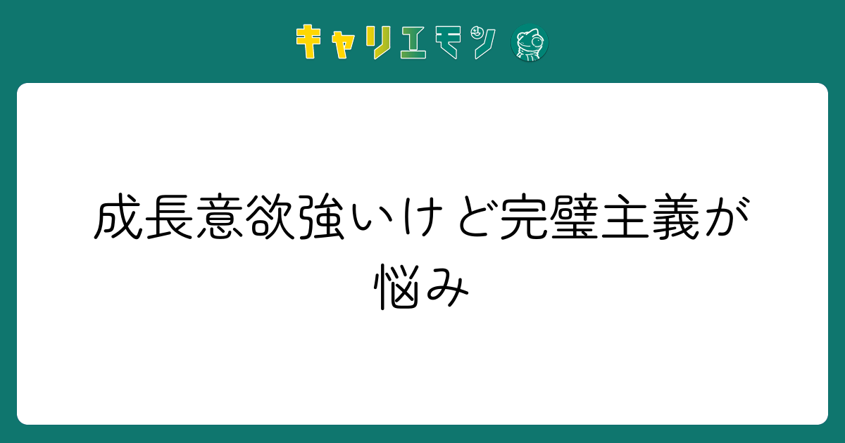 成長意欲強いけど完璧主義が悩み
