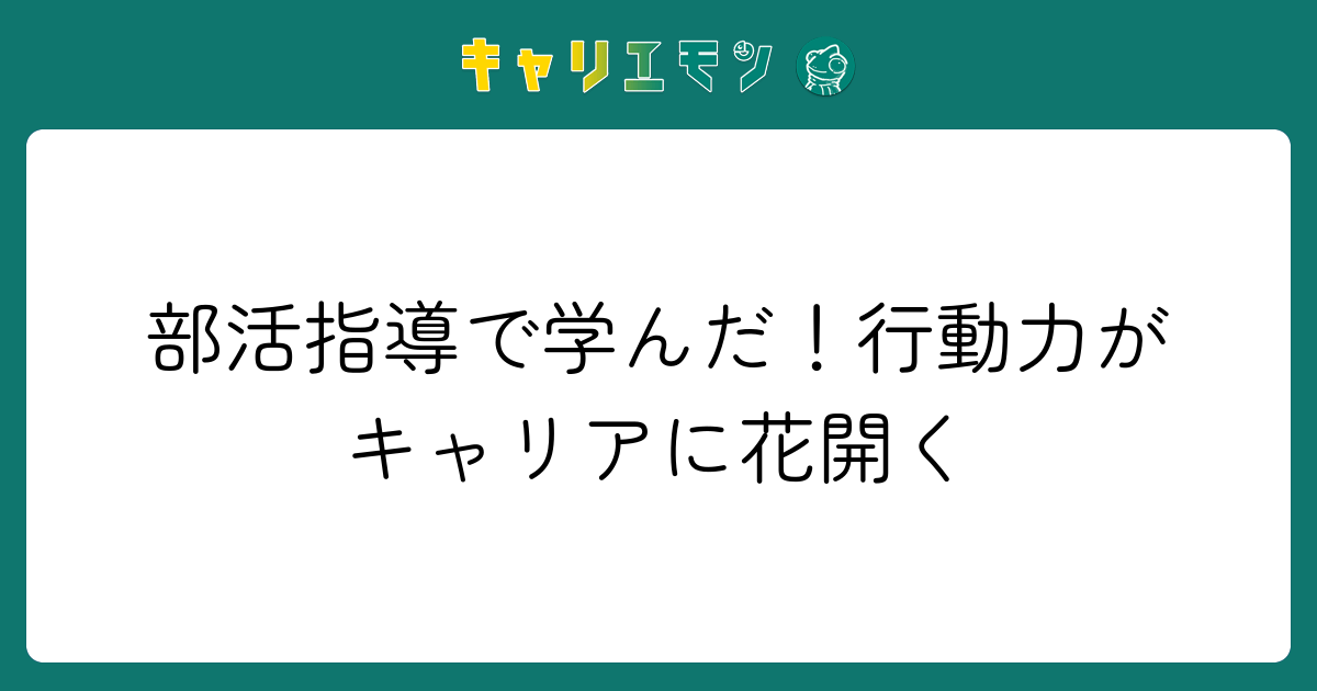 部活指導で学んだ！行動力がキャリアに花開く