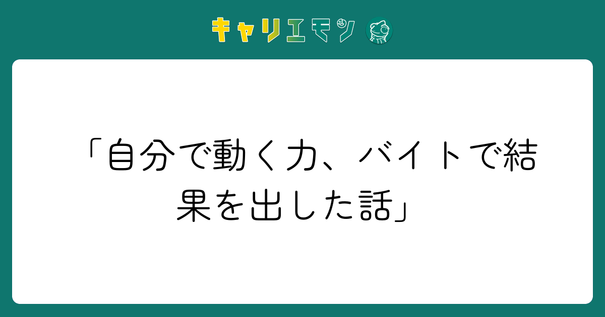 「自分で動く力、バイトで結果を出した話」