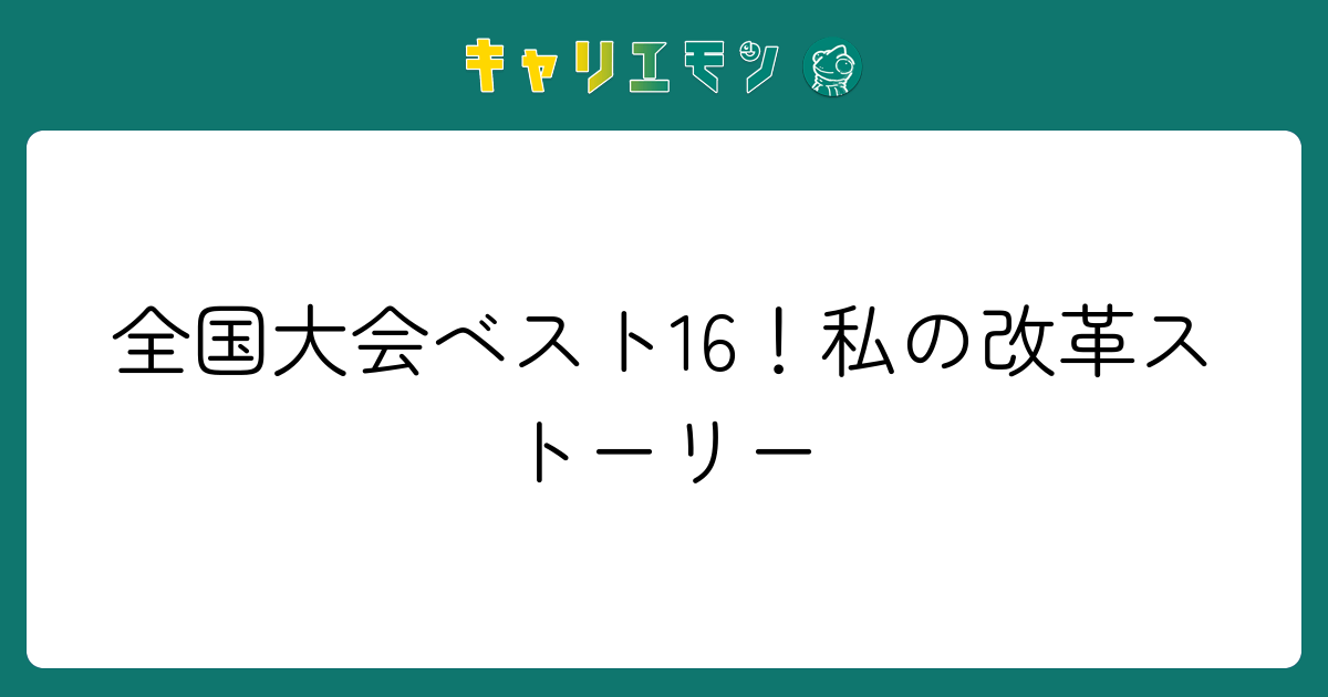 全国大会ベスト16！私の改革ストーリー