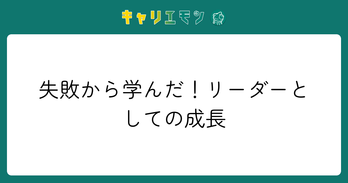 失敗から学んだ！リーダーとしての成長