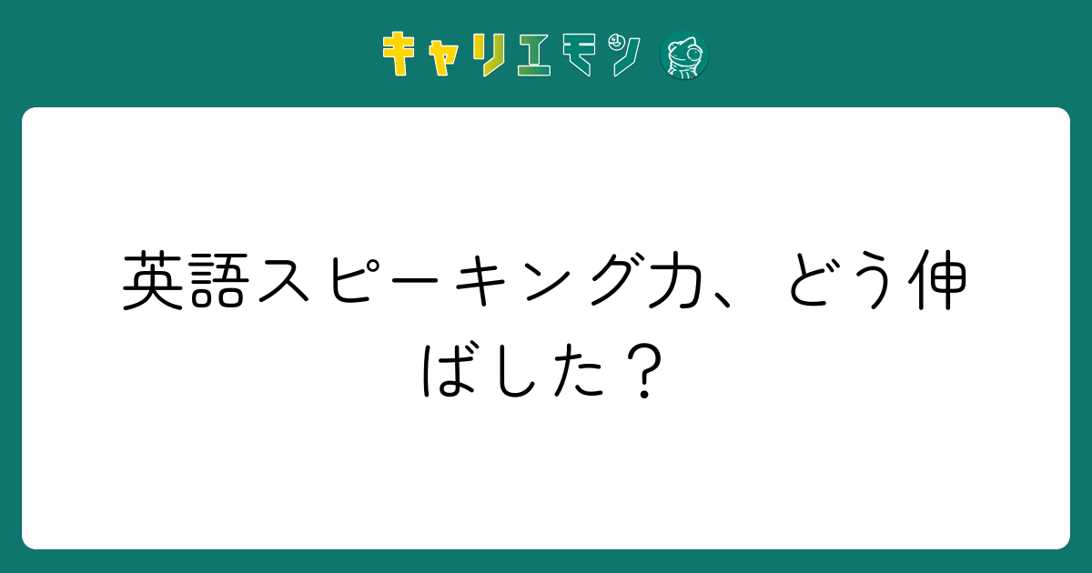 英語スピーキング力、どう伸ばした？