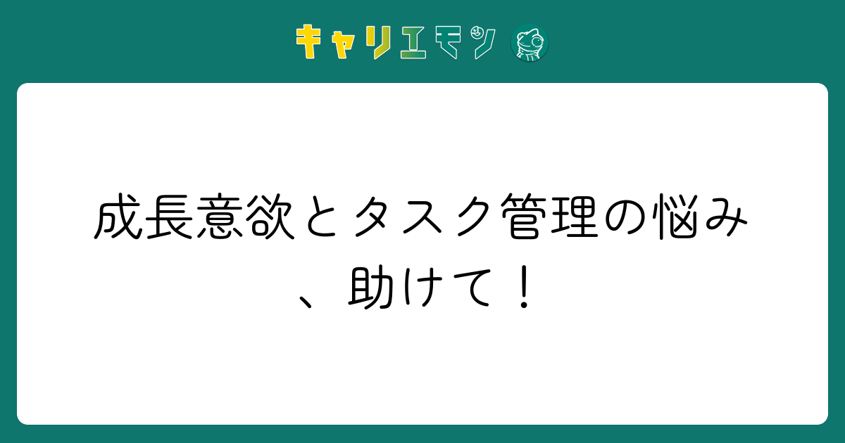 成長意欲とタスク管理の悩み、助けて！
